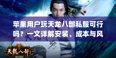 苹果用户玩天龙八部私服可行吗？一文详解安装、成本与风险