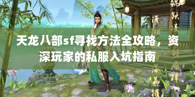 天龙八部sf寻找方法全攻略，资深玩家的私服入坑指南