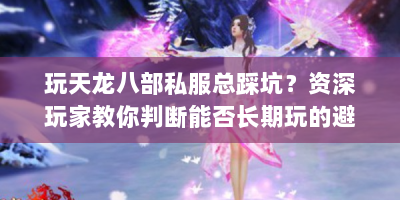 玩天龙八部私服总踩坑？资深玩家教你判断能否长期玩的避坑指南