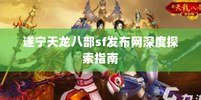 遂宁天龙八部sf发布网深度探索指南
