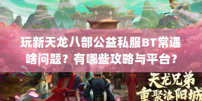 玩新天龙八部公益私服BT常遇啥问题？有哪些攻略与平台？