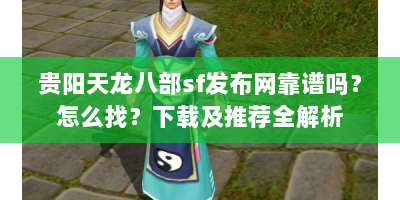 贵阳天龙八部sf发布网靠谱吗？怎么找？下载及推荐全解析