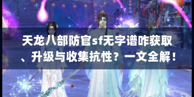 天龙八部防官sf无字谱咋获取、升级与收集抗性？一文全解！