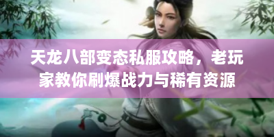 天龙八部变态私服攻略，老玩家教你刷爆战力与稀有资源