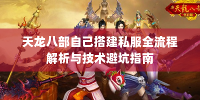 天龙八部自己搭建私服全流程解析与技术避坑指南