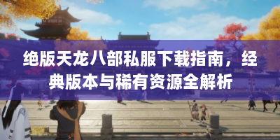 绝版天龙八部私服下载指南，经典版本与稀有资源全解析