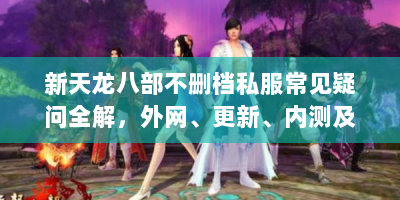 新天龙八部不删档私服常见疑问全解，外网、更新、内测及搭建攻略