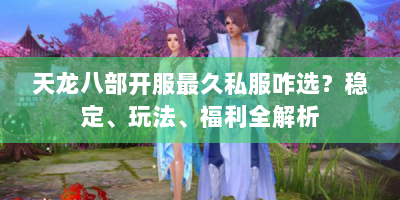 天龙八部开服最久私服咋选？稳定、玩法、福利全解析