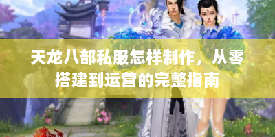 天龙八部私服怎样制作，从零搭建到运营的完整指南