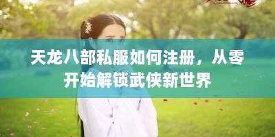 天龙八部私服如何注册，从零开始解锁武侠新世界