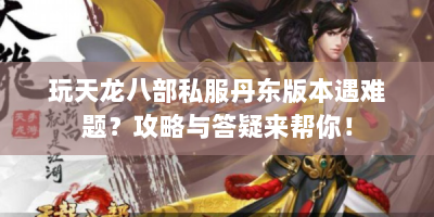 玩天龙八部私服丹东版本遇难题？攻略与答疑来帮你！