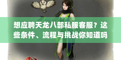 想应聘天龙八部私服客服？这些条件、流程与挑战你知道吗？
