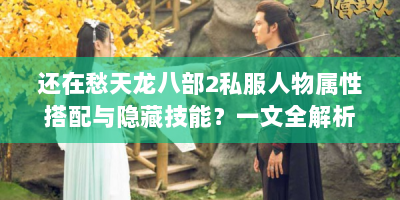 还在愁天龙八部2私服人物属性搭配与隐藏技能？一文全解析！