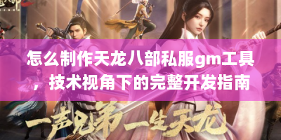 怎么制作天龙八部私服gm工具，技术视角下的完整开发指南
