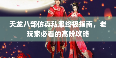 天龙八部仿真私服终极指南，老玩家必看的高阶攻略