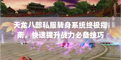 天龙八部私服转身系统终极指南，快速提升战力必备技巧