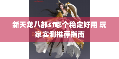 新天龙八部sf哪个稳定好用 玩家实测推荐指南
