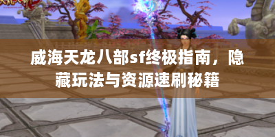 威海天龙八部sf终极指南，隐藏玩法与资源速刷秘籍