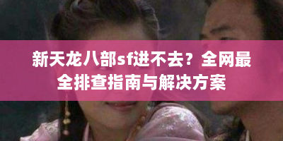 新天龙八部sf进不去？全网最全排查指南与解决方案