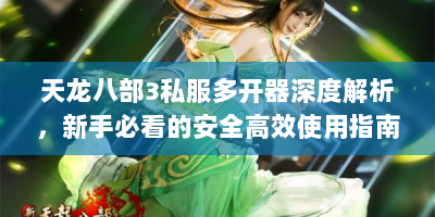天龙八部3私服多开器深度解析，新手必看的安全高效使用指南