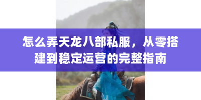 怎么弄天龙八部私服，从零搭建到稳定运营的完整指南
