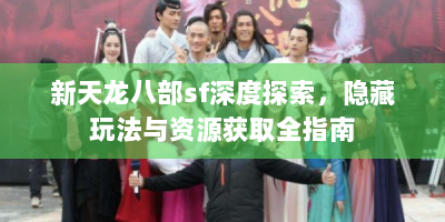新天龙八部sf深度探索，隐藏玩法与资源获取全指南