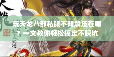玩天龙八部私服不知解压在哪？一文教你轻松搞定不踩坑