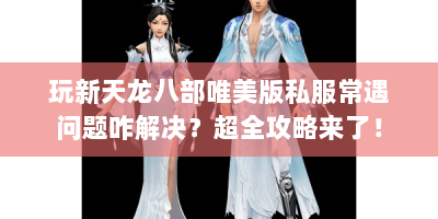 玩新天龙八部唯美版私服常遇问题咋解决？超全攻略来了！
