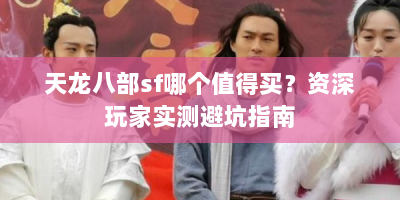 天龙八部sf哪个值得买？资深玩家实测避坑指南