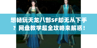 想畅玩天龙八部SF却无从下手？网盘教学超全攻略来解惑！