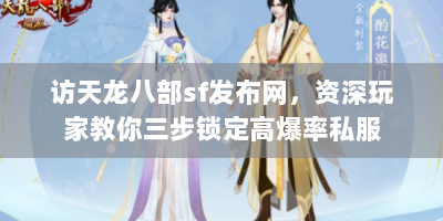 访天龙八部sf发布网，资深玩家教你三步锁定高爆率私服