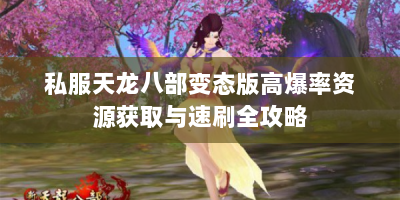 私服天龙八部变态版高爆率资源获取与速刷全攻略