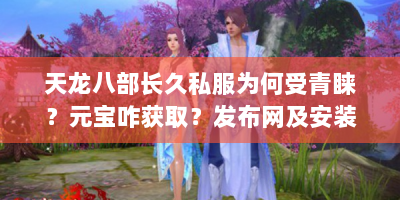 天龙八部长久私服为何受青睐？元宝咋获取？发布网及安装攻略速看