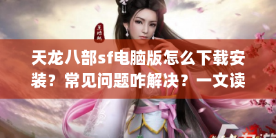 天龙八部sf电脑版怎么下载安装？常见问题咋解决？一文读懂