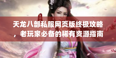 天龙八部私服网页版终极攻略，老玩家必备的稀有资源指南