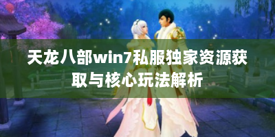 天龙八部win7私服独家资源获取与核心玩法解析