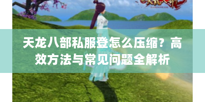 天龙八部私服登怎么压缩？高效方法与常见问题全解析