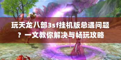 玩天龙八部3sf挂机版总遇问题？一文教你解决与畅玩攻略