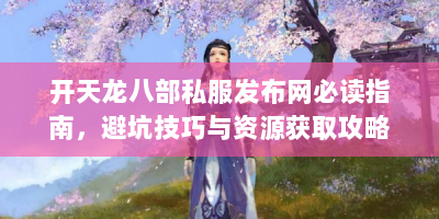 开天龙八部私服发布网必读指南，避坑技巧与资源获取攻略