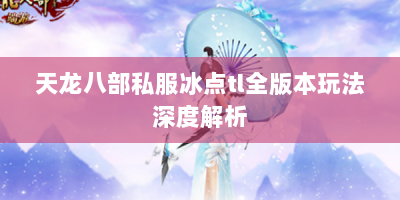 天龙八部私服冰点tl全版本玩法深度解析