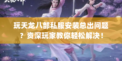 玩天龙八部私服安装总出问题？资深玩家教你轻松解决！