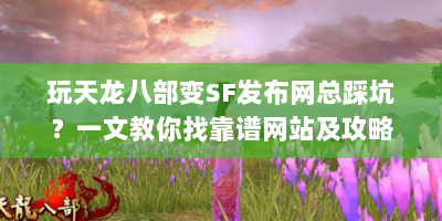 玩天龙八部变SF发布网总踩坑？一文教你找靠谱网站及攻略