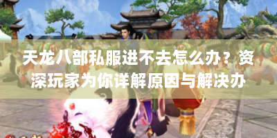 天龙八部私服进不去怎么办？资深玩家为你详解原因与解决办法