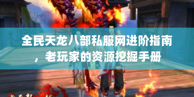 全民天龙八部私服网进阶指南，老玩家的资源挖掘手册