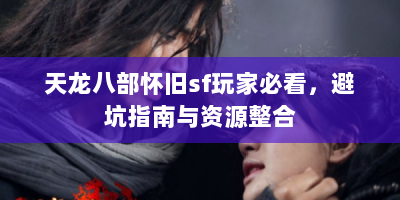 天龙八部怀旧sf玩家必看，避坑指南与资源整合
