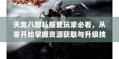 天龙八部私服爱玩家必看，从零开始掌握资源获取与升级技巧