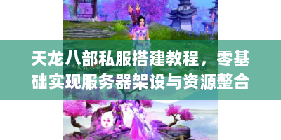 天龙八部私服搭建教程，零基础实现服务器架设与资源整合