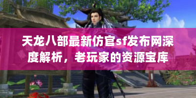 天龙八部最新仿官sf发布网深度解析，老玩家的资源宝库