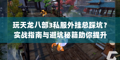 玩天龙八部3私服外挂总踩坑？实战指南与避坑秘籍助你提升效率！