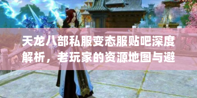 天龙八部私服变态服贴吧深度解析，老玩家的资源地图与避雷手册